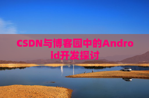 CSDN与博客园中的Android开发探讨