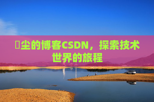 玦尘的博客CSDN，探索技术世界的旅程